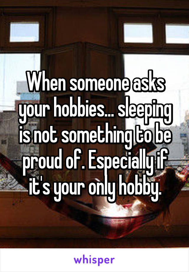 When someone asks your hobbies... sleeping is not something to be proud of. Especially if it's your only hobby.