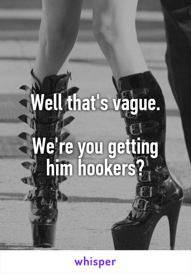 Well that's vague.

We're you getting him hookers?