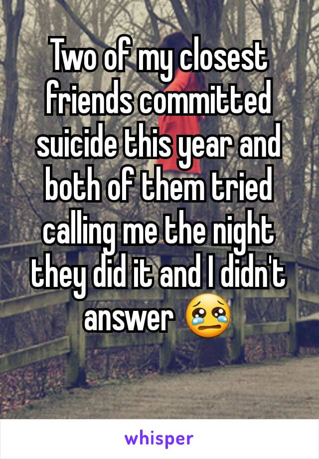 Two of my closest friends committed suicide this year and both of them tried calling me the night they did it and I didn't answer 😢