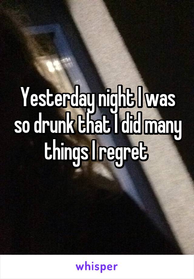Yesterday night I was so drunk that I did many things I regret 

