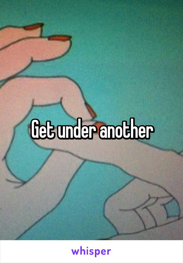 Get under another