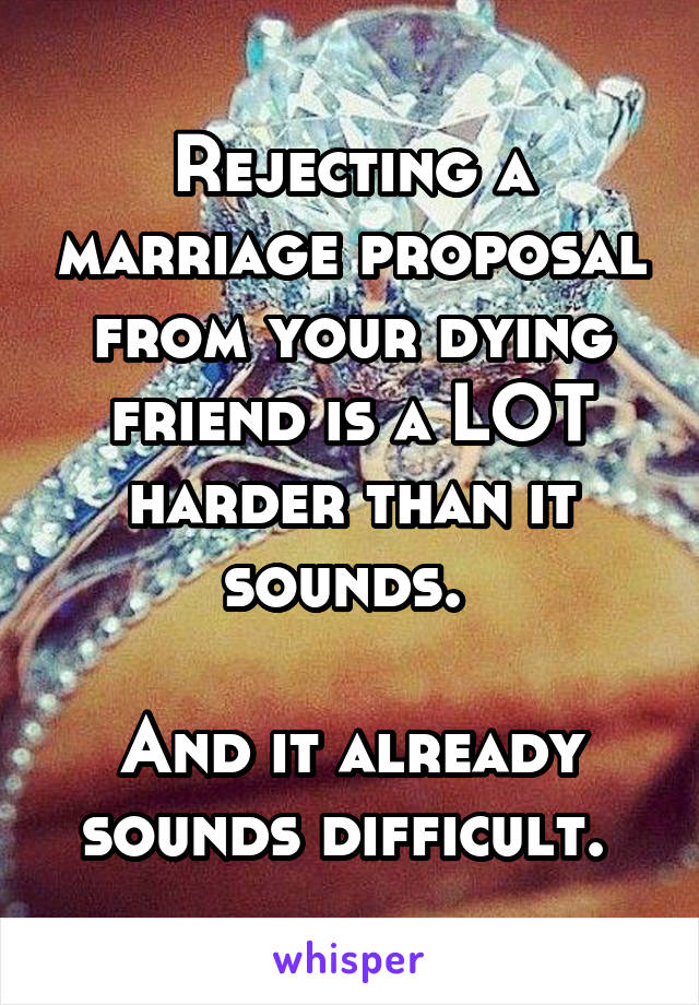 Rejecting a marriage proposal from your dying friend is a LOT harder than it sounds. 

And it already sounds difficult. 