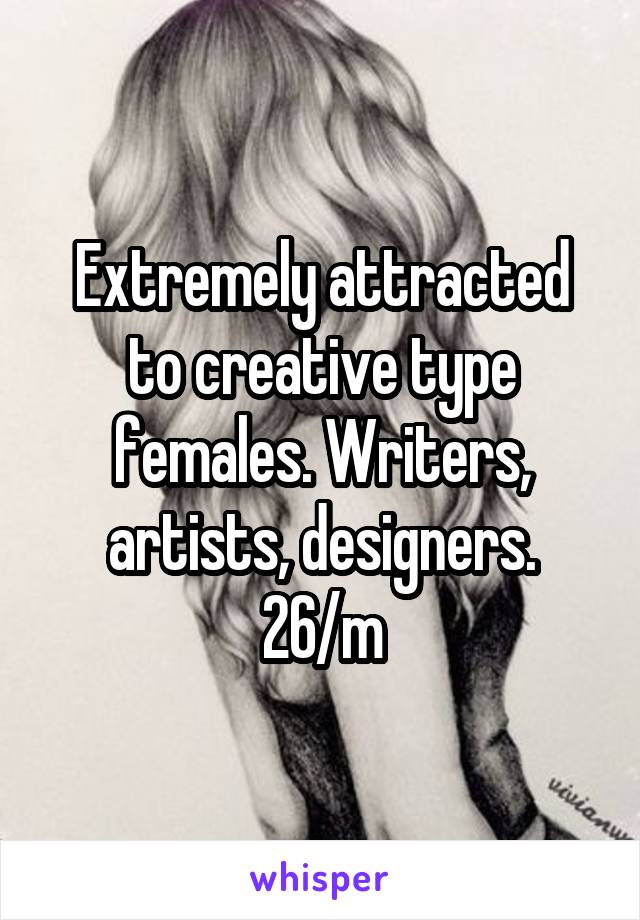 Extremely attracted to creative type females. Writers, artists, designers. 26/m