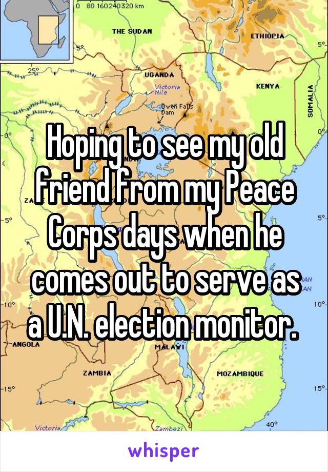 Hoping to see my old friend from my Peace Corps days when he comes out to serve as a U.N. election monitor. 