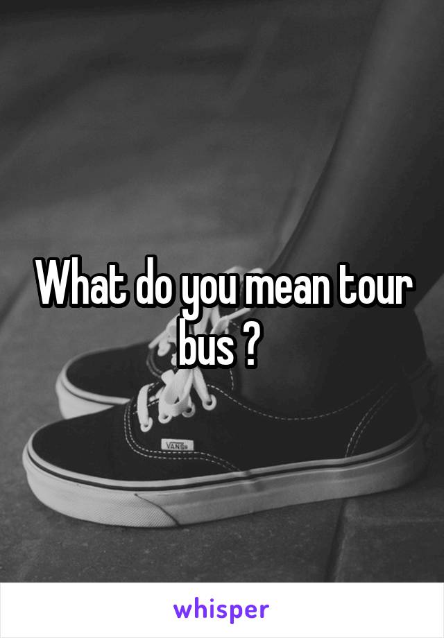 What do you mean tour bus ? 