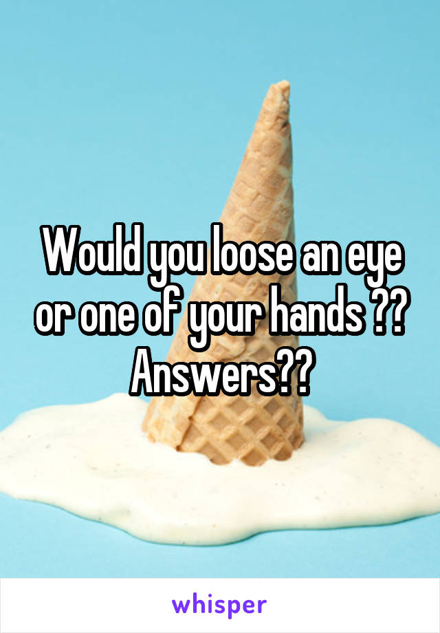 Would you loose an eye or one of your hands ??
Answers??