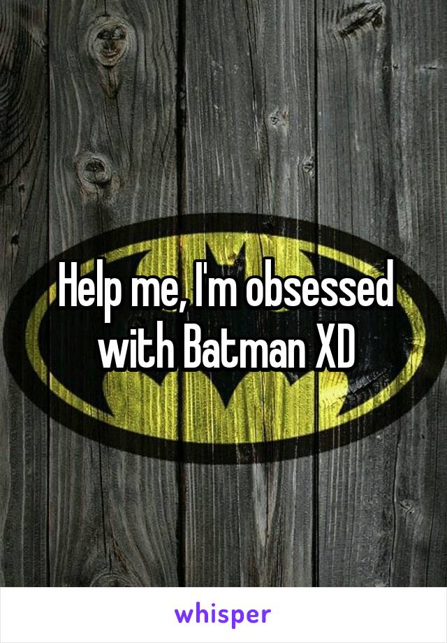 Help me, I'm obsessed with Batman XD