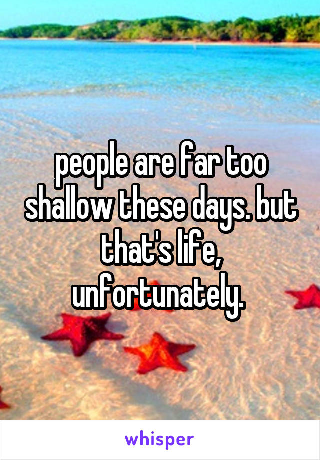 people are far too shallow these days. but that's life, unfortunately. 