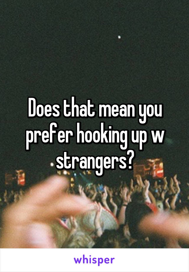 Does that mean you prefer hooking up w strangers?