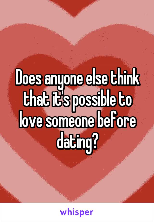 Does anyone else think that it's possible to love someone before dating?