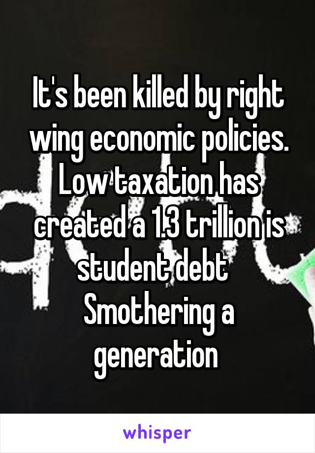 It's been killed by right wing economic policies. Low taxation has created a 1.3 trillion is student debt   Smothering a generation 