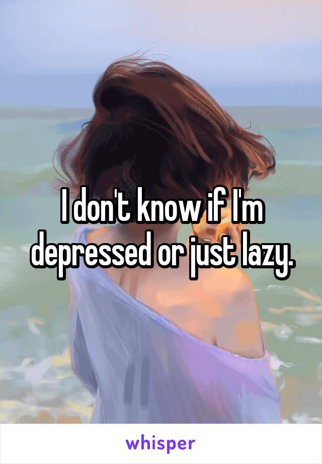 I don't know if I'm depressed or just lazy.