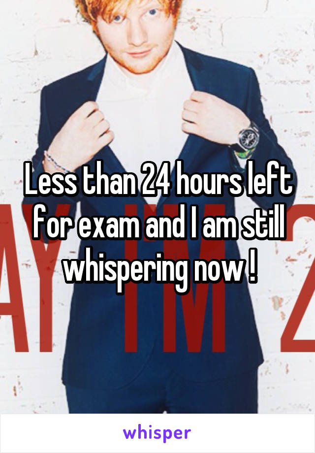 Less than 24 hours left for exam and I am still whispering now !