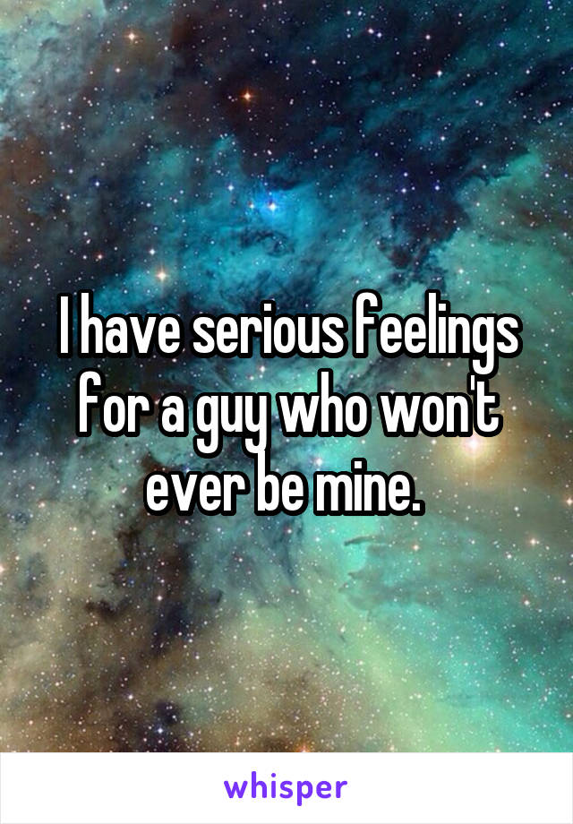 I have serious feelings for a guy who won't ever be mine. 