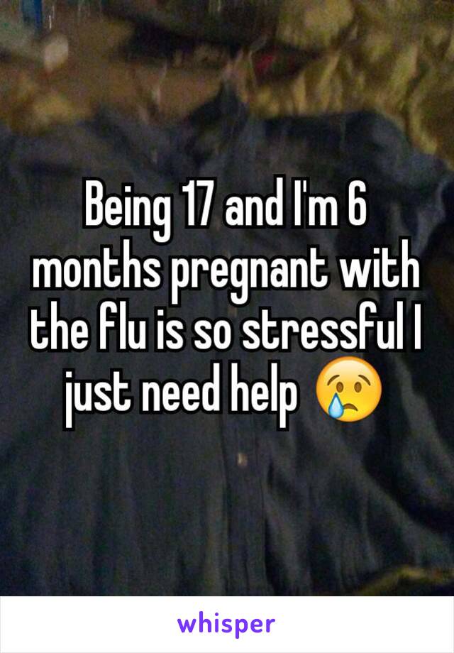 Being 17 and I'm 6 months pregnant with the flu is so stressful I just need help 😢
