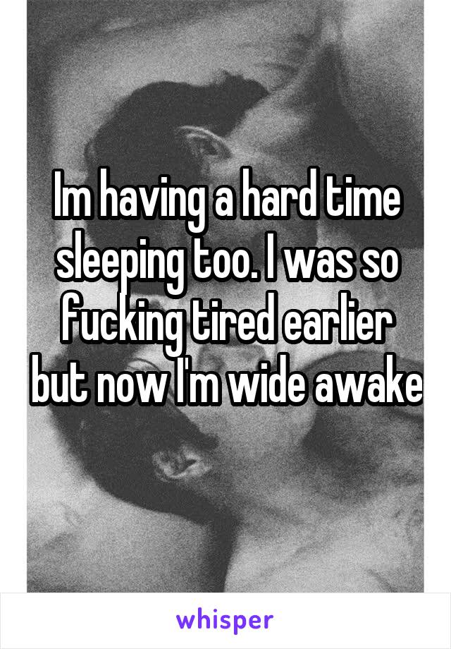 Im having a hard time sleeping too. I was so fucking tired earlier but now I'm wide awake 