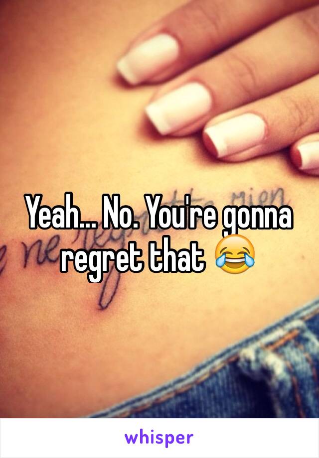 Yeah... No. You're gonna regret that 😂