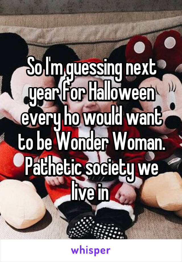 So I'm guessing next year for Halloween every ho would want to be Wonder Woman. Pathetic society we live in 