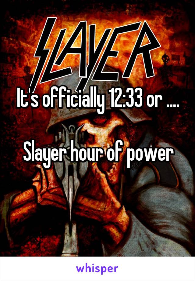 It's officially 12:33 or ....

Slayer hour of power
