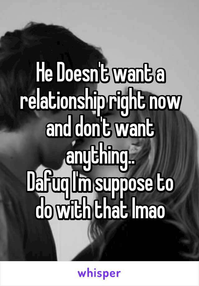 He Doesn't want a relationship right now and don't want anything..
Dafuq I'm suppose to do with that lmao