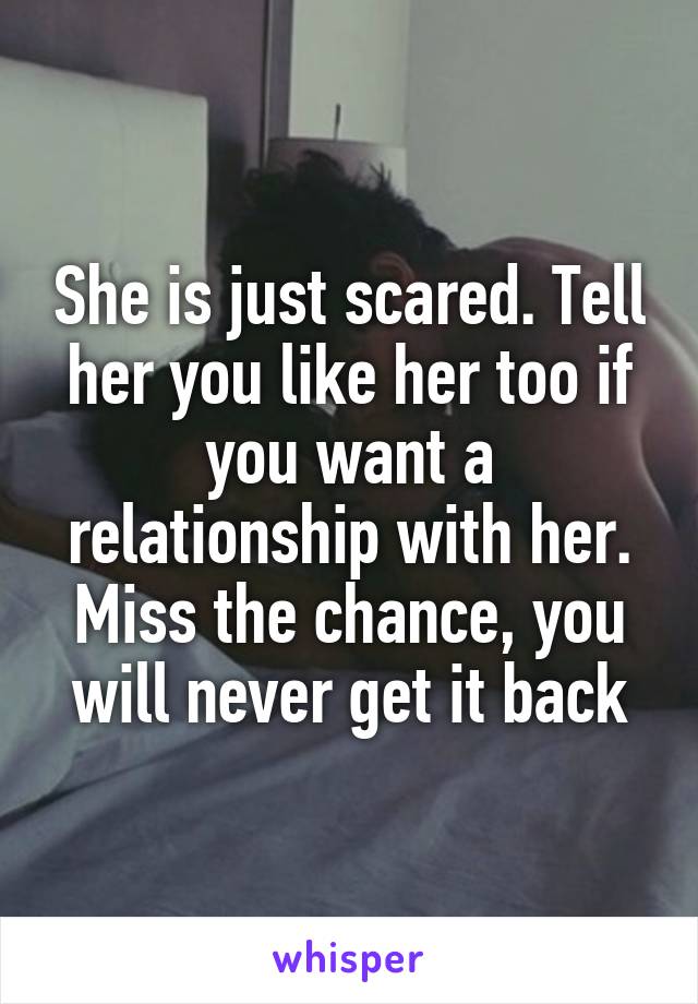 She is just scared. Tell her you like her too if you want a relationship with her. Miss the chance, you will never get it back