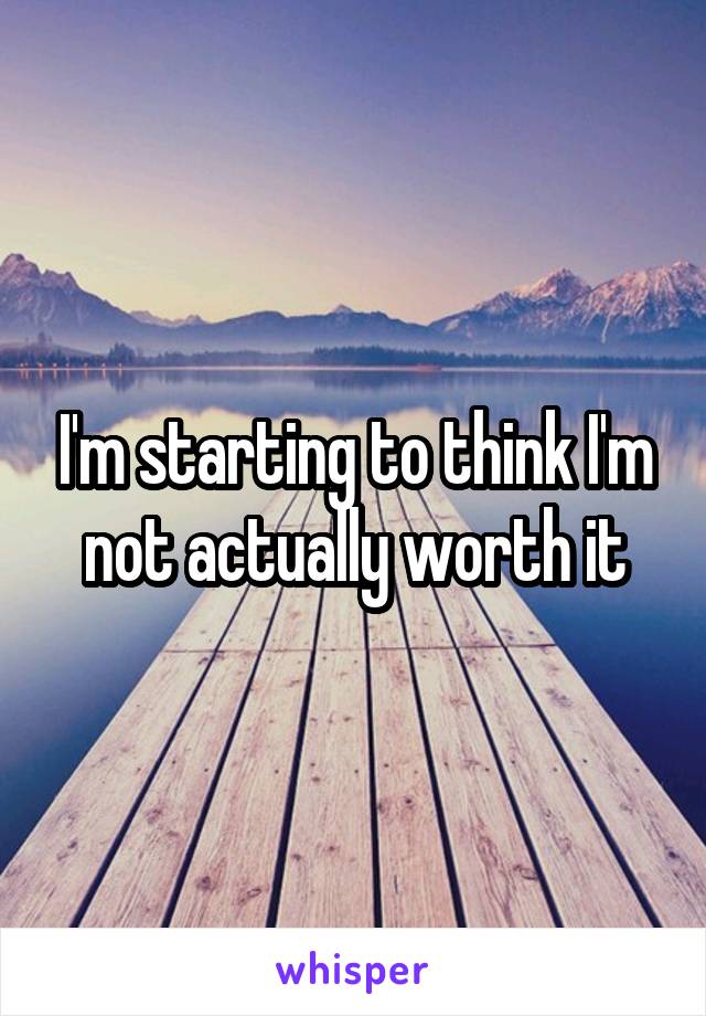 I'm starting to think I'm not actually worth it