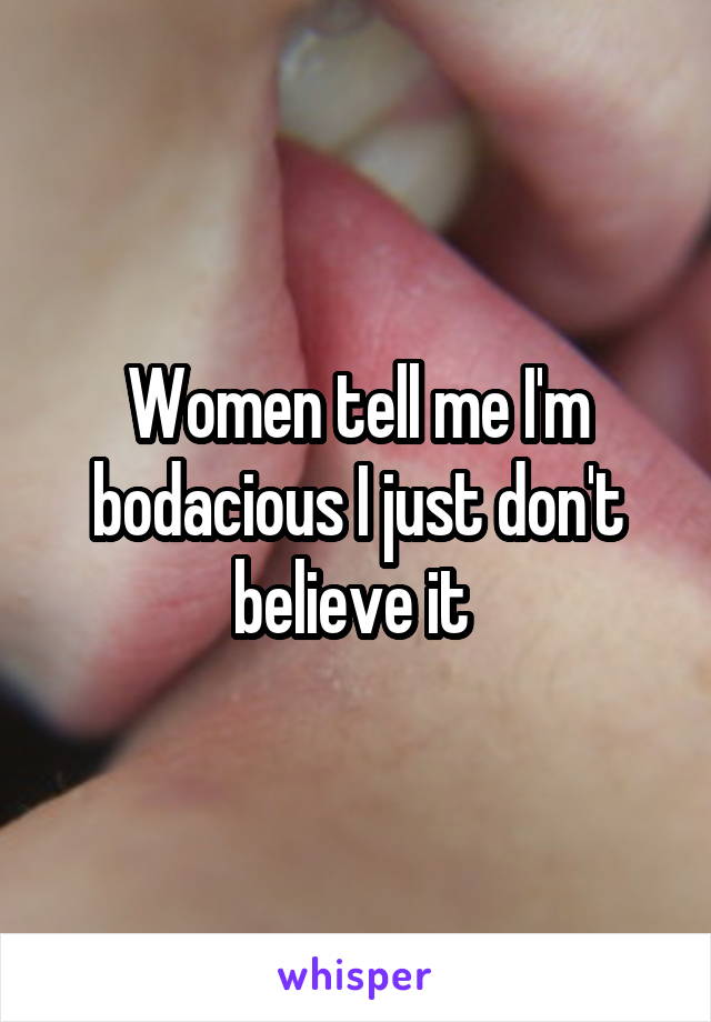 Women tell me I'm bodacious I just don't believe it 