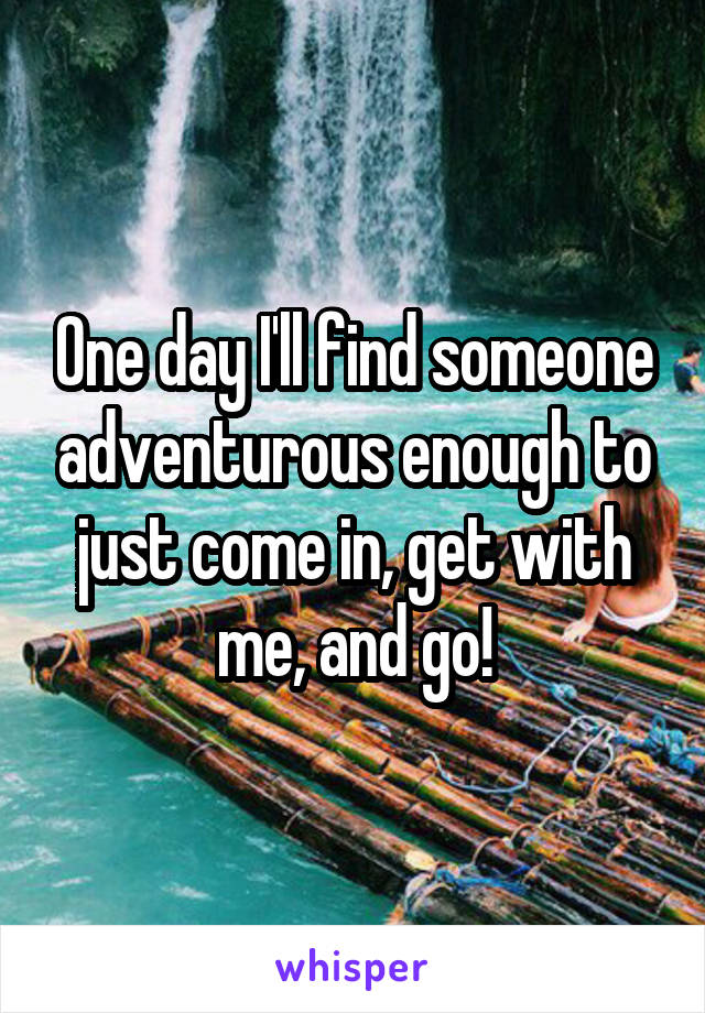 One day I'll find someone adventurous enough to just come in, get with me, and go!