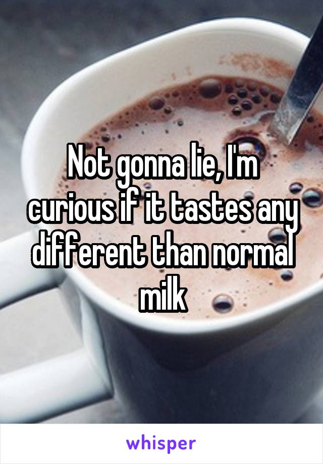 Not gonna lie, I'm curious if it tastes any different than normal milk