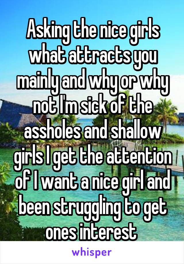 Asking the nice girls what attracts you mainly and why or why not I'm sick of the assholes and shallow girls I get the attention of I want a nice girl and been struggling to get ones interest 