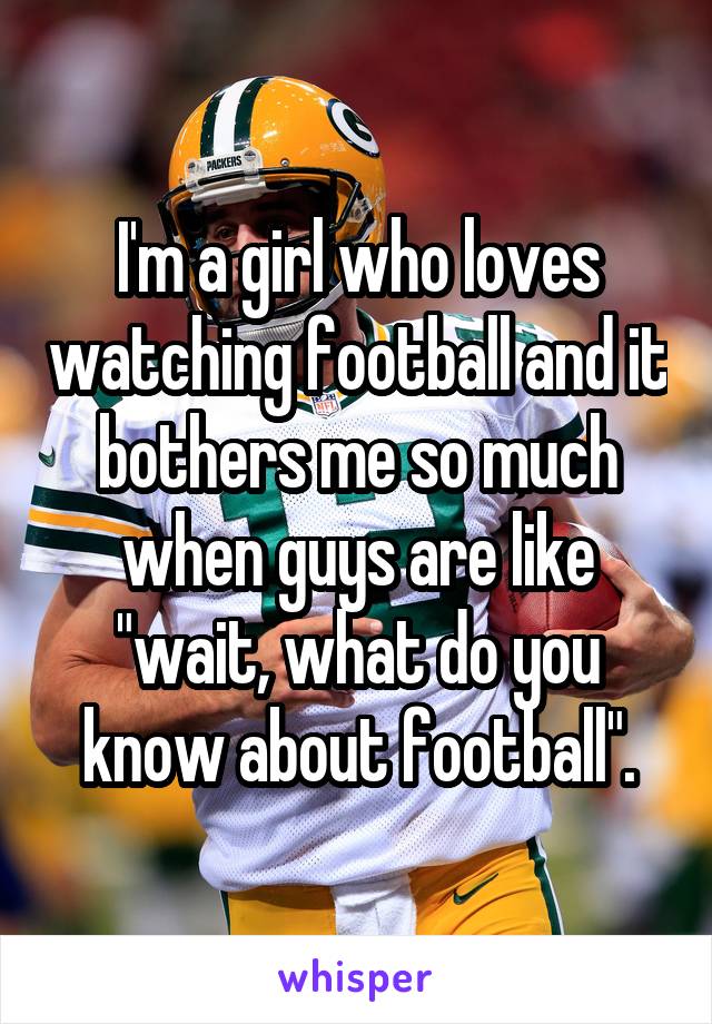 I'm a girl who loves watching football and it bothers me so much when guys are like "wait, what do you know about football".