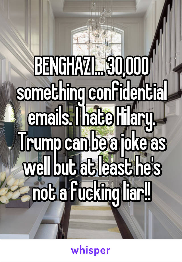 BENGHAZI... 30,000 something confidential emails. I hate Hilary. Trump can be a joke as well but at least he's not a fucking liar!!
