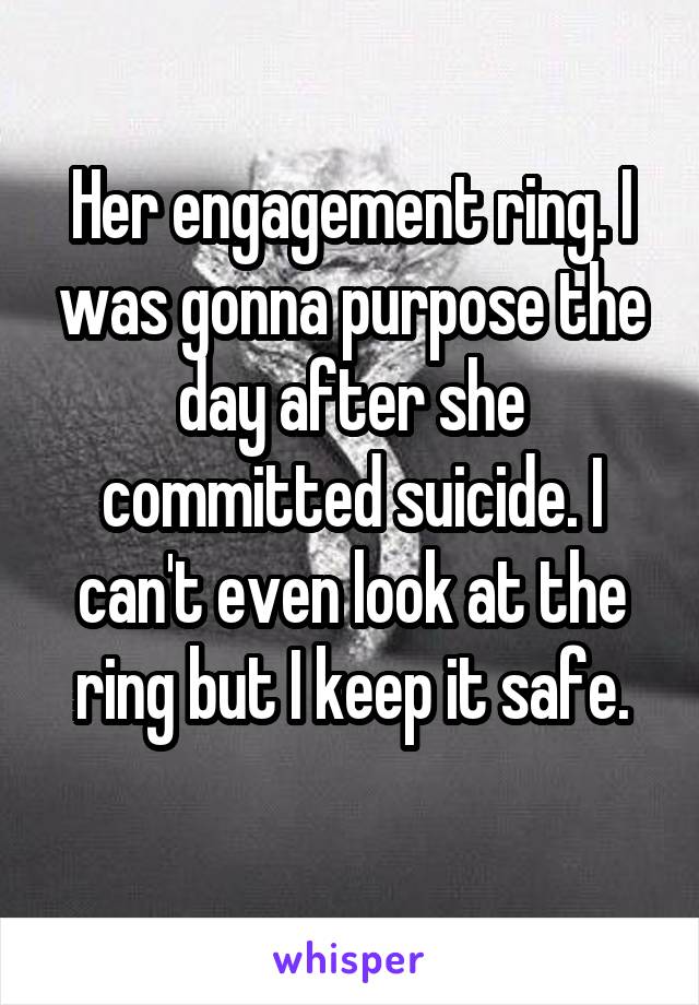 Her engagement ring. I was gonna purpose the day after she committed suicide. I can't even look at the ring but I keep it safe.
