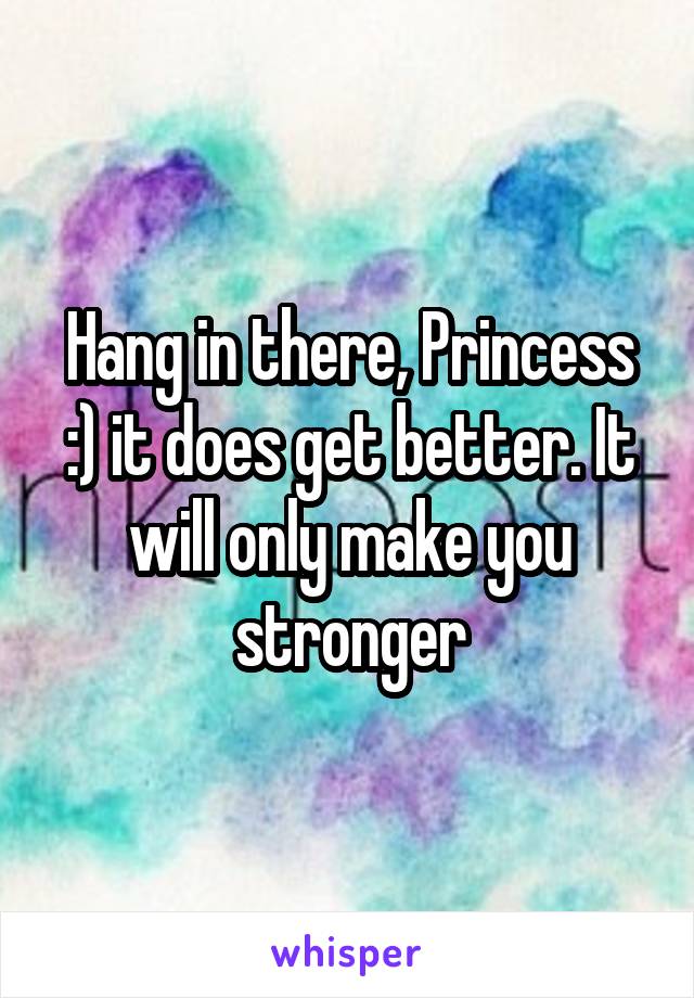 Hang in there, Princess :) it does get better. It will only make you stronger