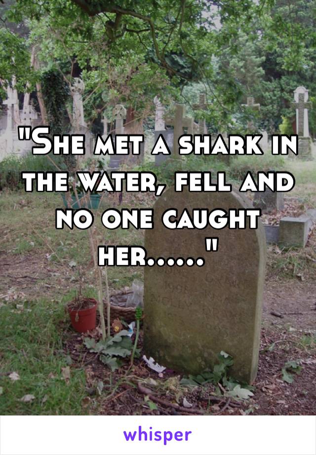 "She met a shark in the water, fell and no one caught her……"