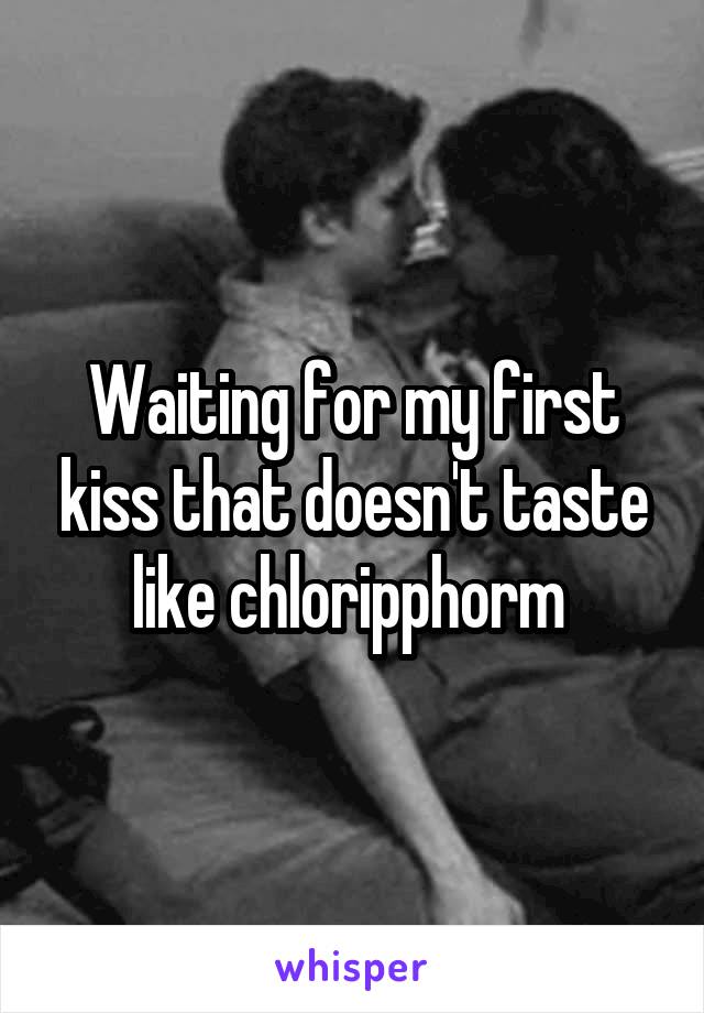 Waiting for my first kiss that doesn't taste like chloripphorm 