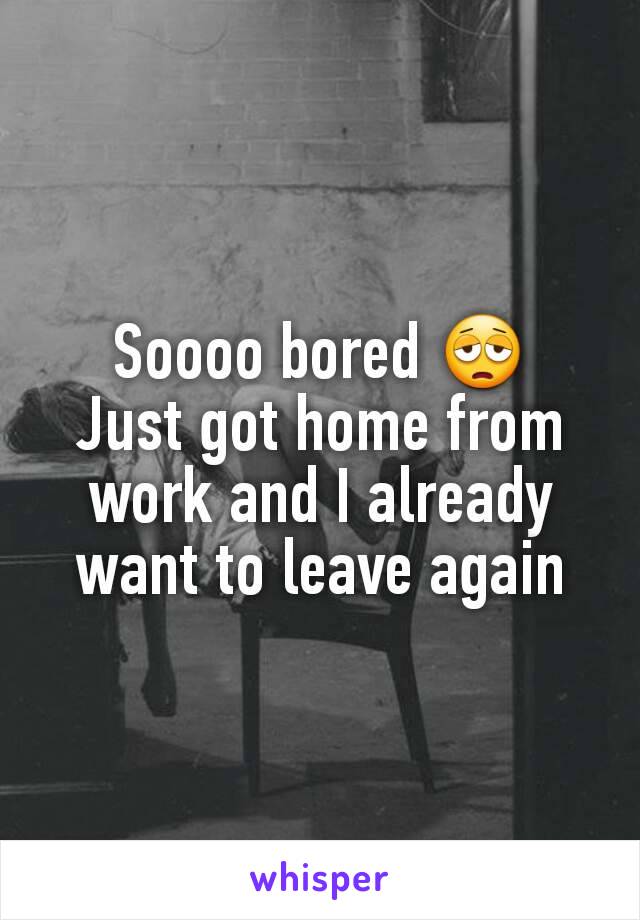 Soooo bored 😩
Just got home from work and I already want to leave again
