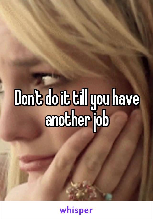 Don't do it till you have another job