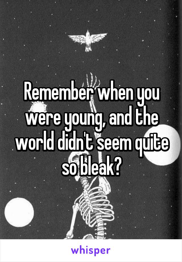 Remember when you were young, and the world didn't seem quite so bleak?