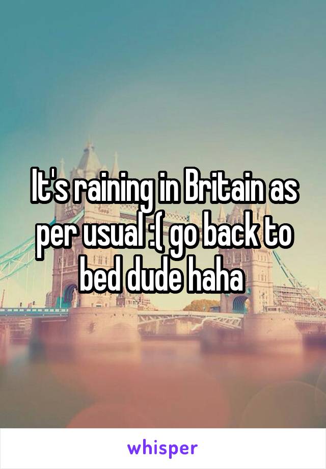It's raining in Britain as per usual :( go back to bed dude haha 