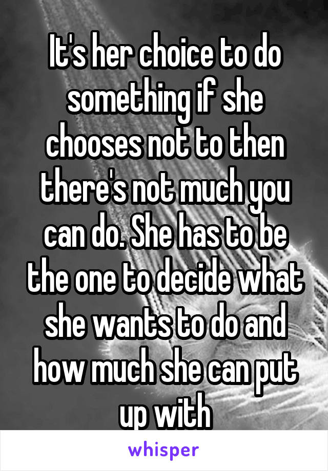 It's her choice to do something if she chooses not to then there's not much you can do. She has to be the one to decide what she wants to do and how much she can put up with
