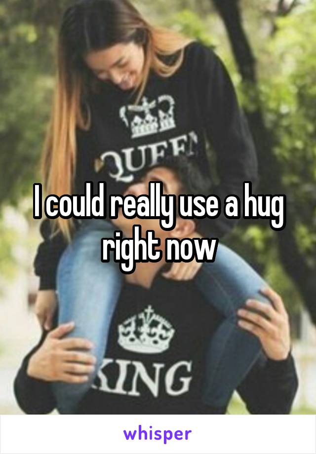 I could really use a hug right now