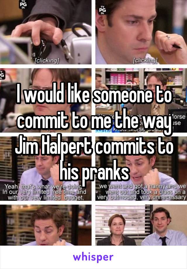 I would like someone to commit to me the way Jim Halpert commits to his pranks