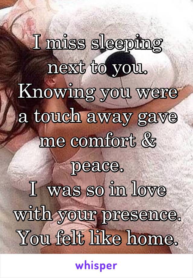 I miss sleeping next to you. Knowing you were a touch away gave me comfort & peace.
I  was so in love with your presence. You felt like home.