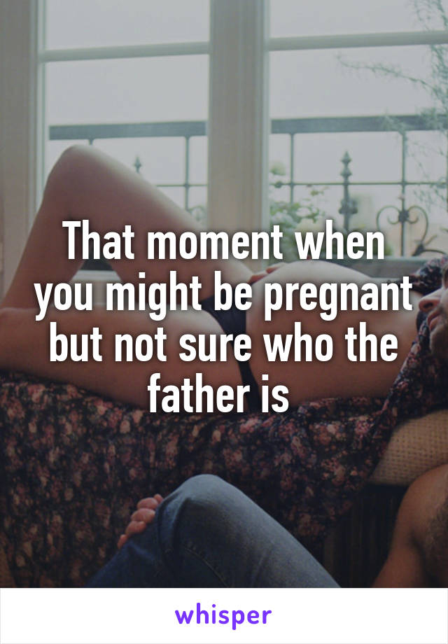That moment when you might be pregnant but not sure who the father is 