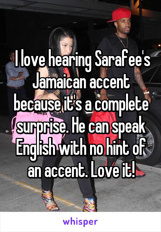  I love hearing Sarafee's Jamaican accent because it's a complete surprise. He can speak English with no hint of an accent. Love it!