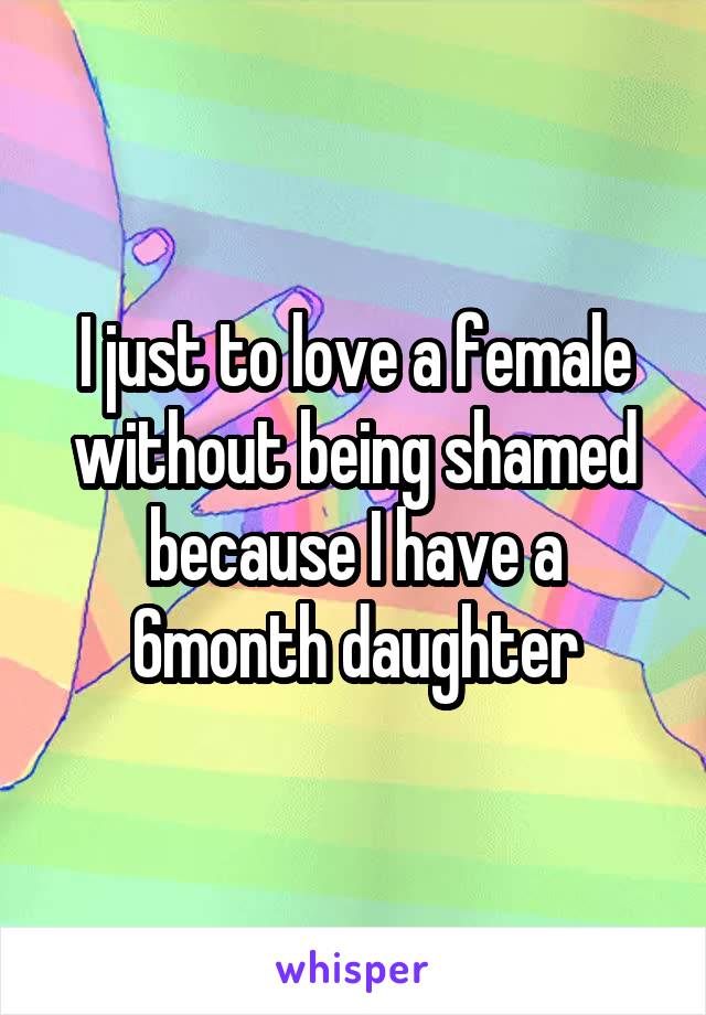 I just to love a female without being shamed because I have a 6month daughter