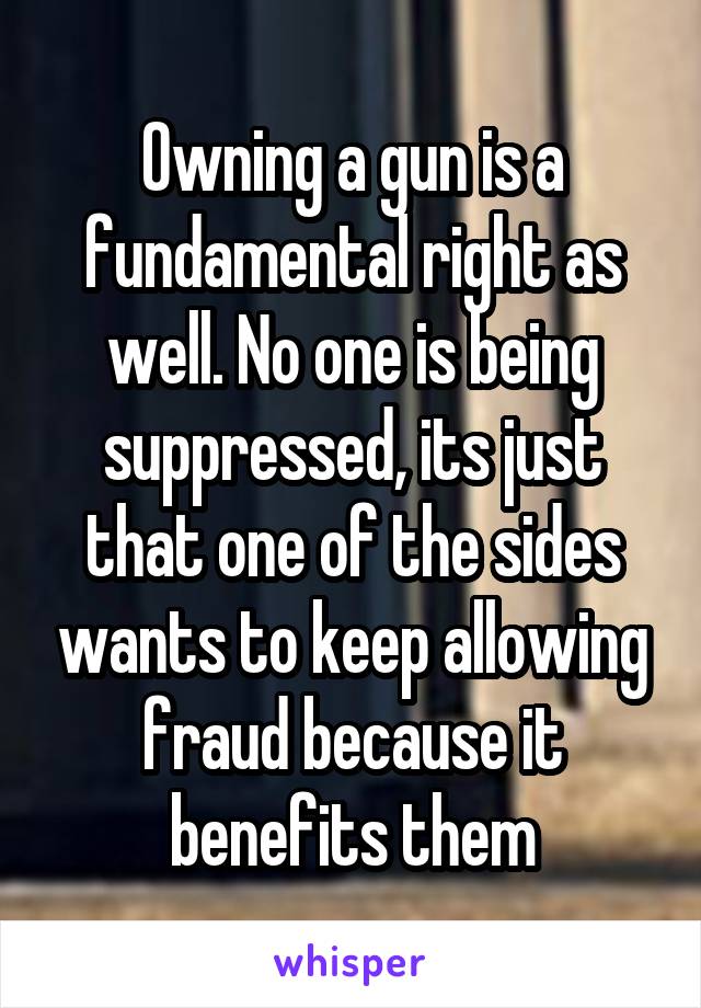 Owning a gun is a fundamental right as well. No one is being suppressed, its just that one of the sides wants to keep allowing fraud because it benefits them