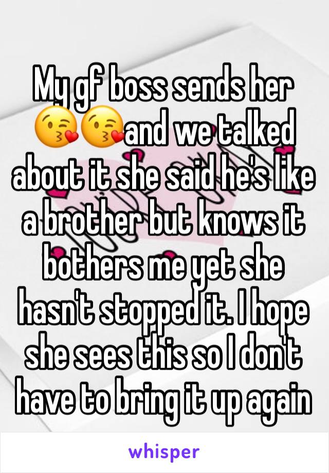 My gf boss sends her 😘😘and we talked about it she said he's like a brother but knows it bothers me yet she hasn't stopped it. I hope she sees this so I don't have to bring it up again