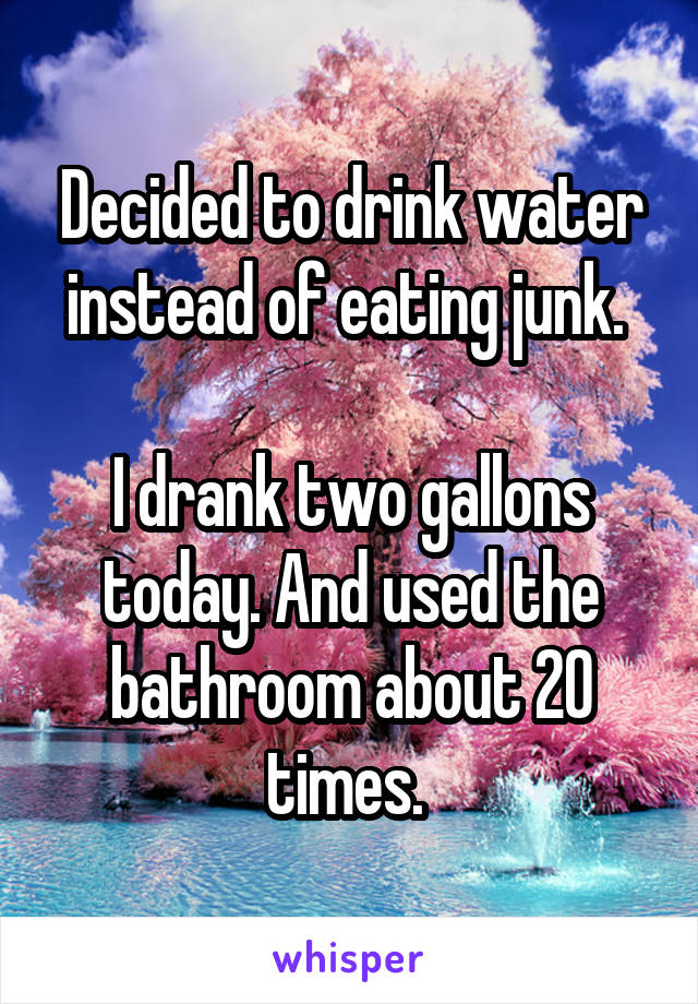 Decided to drink water instead of eating junk. 

I drank two gallons today. And used the bathroom about 20 times. 